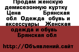 Продам женскую демисезонную куртку › Цена ­ 2 800 - Брянская обл. Одежда, обувь и аксессуары » Женская одежда и обувь   . Брянская обл.